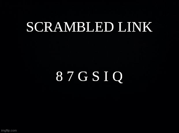 try to find it | SCRAMBLED LINK; 8 7 G S I Q | image tagged in black background | made w/ Imgflip meme maker