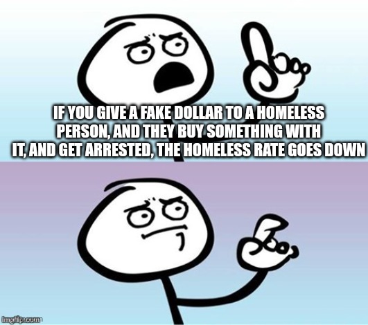 Wait a minute!  Never mind. | IF YOU GIVE A FAKE DOLLAR TO A HOMELESS PERSON, AND THEY BUY SOMETHING WITH IT, AND GET ARRESTED, THE HOMELESS RATE GOES DOWN | image tagged in wait a minute never mind | made w/ Imgflip meme maker