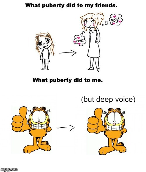 garfy fried | (but deep voice) | image tagged in what puberty did to me | made w/ Imgflip meme maker