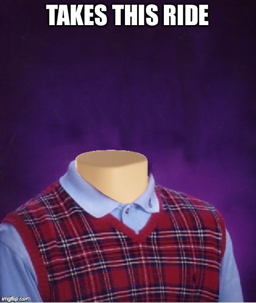Bad Luck Brian Headless | TAKES THIS RIDE | image tagged in bad luck brian headless | made w/ Imgflip meme maker
