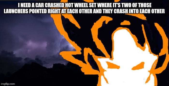 LowTeirGoob | I NEED A CAR CRASHED HOT WHEEL SET WHERE IT'S TWO OF THOSE LAUNCHERS POINTED RIGHT AT EACH OTHER AND THEY CRASH INTO EACH OTHER | image tagged in lowteirgoob | made w/ Imgflip meme maker