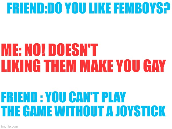 Nuh huh | FRIEND:DO YOU LIKE FEMBOYS? ME: NO! DOESN'T LIKING THEM MAKE YOU GAY; FRIEND : YOU CAN'T PLAY THE GAME WITHOUT A JOYSTICK | image tagged in front page plz,femboy,memes,lol | made w/ Imgflip meme maker