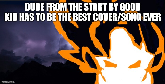 LowTeirGoob | DUDE FROM THE START BY GOOD KID HAS TO BE THE BEST COVER/SONG EVER | image tagged in lowteirgoob | made w/ Imgflip meme maker