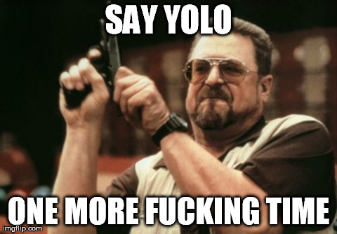 Am I The Only One Around Here | SAY YOLO ONE MORE F**KING TIME | image tagged in memes,am i the only one around here | made w/ Imgflip meme maker