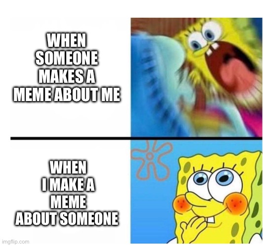 ? | WHEN SOMEONE MAKES A MEME ABOUT ME; WHEN I MAKE A MEME ABOUT SOMEONE | image tagged in spongebob angry cute | made w/ Imgflip meme maker