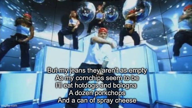 Behind blue jeans | But my jeans they aren't as empty
As my cornchips seem to be
I'll eat hotdogs and bologna 
A dozen porkchops
And a can of spray cheese | image tagged in limp bizkit rollin',blue eyes | made w/ Imgflip meme maker