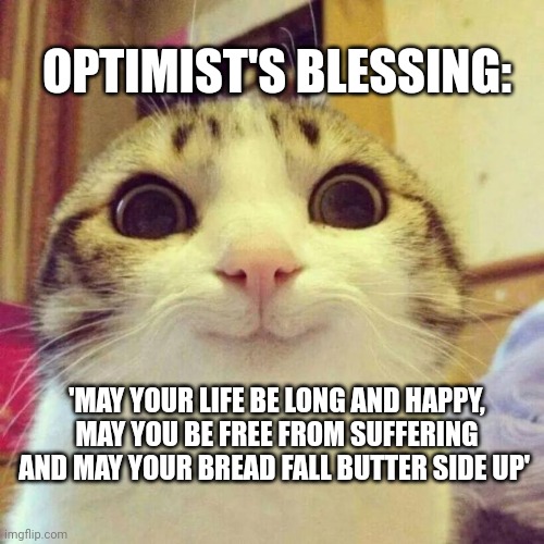 Smiling Cat | OPTIMIST'S BLESSING:; 'MAY YOUR LIFE BE LONG AND HAPPY, MAY YOU BE FREE FROM SUFFERING AND MAY YOUR BREAD FALL BUTTER SIDE UP' | image tagged in memes,smiling cat | made w/ Imgflip meme maker