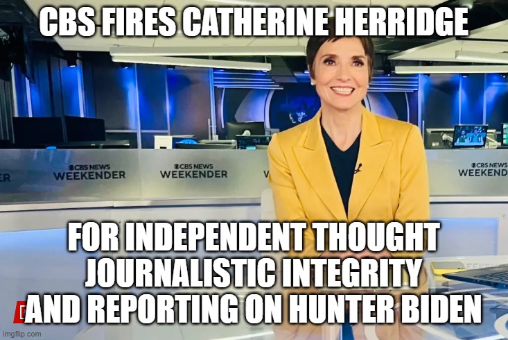 Fire the Honest ones OF CORSE YOU DID | CBS FIRES CATHERINE HERRIDGE; FOR INDEPENDENT THOUGHT
JOURNALISTIC INTEGRITY
AND REPORTING ON HUNTER BIDEN | image tagged in cbs,news,fake news,propaganda,fired,you're fired | made w/ Imgflip meme maker