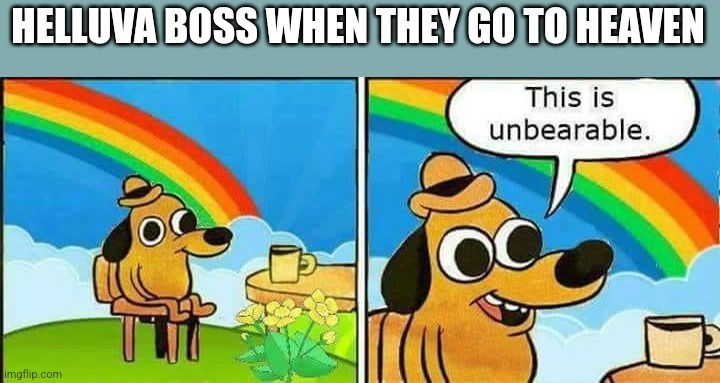 This is unbearable | HELLUVA BOSS WHEN THEY GO TO HEAVEN | image tagged in this is unbearable | made w/ Imgflip meme maker
