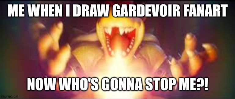 Now who's gonna stop me? | ME WHEN I DRAW GARDEVOIR FANART; NOW WHO'S GONNA STOP ME?! | image tagged in now who's gonna stop me | made w/ Imgflip meme maker