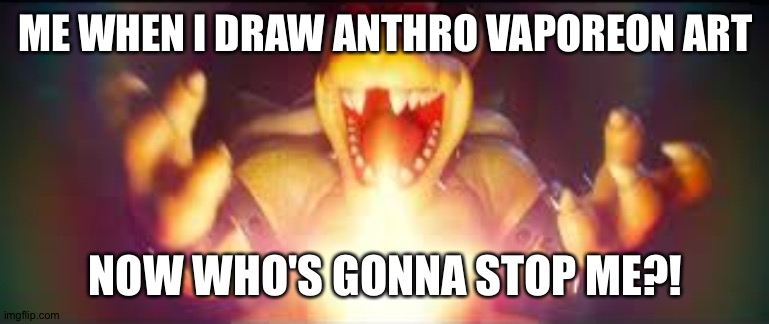 Now who's gonna stop me? | ME WHEN I DRAW ANTHRO VAPOREON ART; NOW WHO'S GONNA STOP ME?! | image tagged in now who's gonna stop me | made w/ Imgflip meme maker