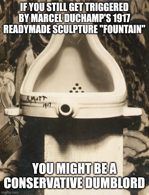 What kind of pathetic loserass dumblord gets triggered by a piece of ART that's over 100 years old? | IF YOU STILL GET TRIGGERED BY MARCEL DUCHAMP'S 1917 READYMADE SCULPTURE "FOUNTAIN"; YOU MIGHT BE A CONSERVATIVE DUMBLORD | image tagged in conservative logic,triggered,urinal,feelings,emotions,art | made w/ Imgflip meme maker