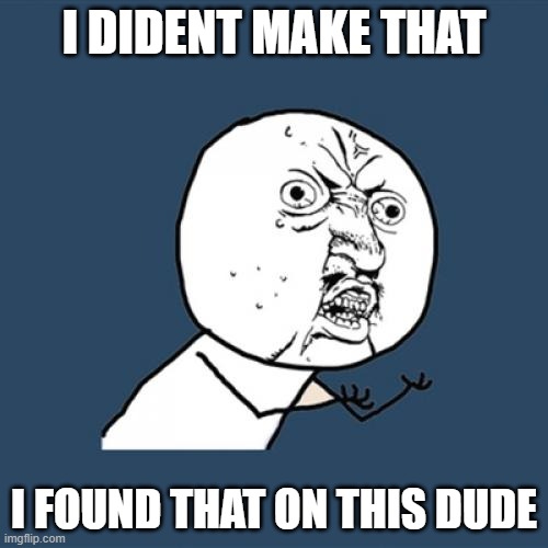 Y U No Meme | I DIDENT MAKE THAT; I FOUND THAT ON THIS DUDE | image tagged in memes,y u no | made w/ Imgflip meme maker