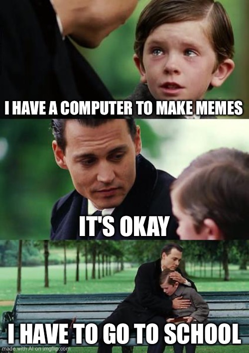 Finding Neverland | I HAVE A COMPUTER TO MAKE MEMES; IT'S OKAY; I HAVE TO GO TO SCHOOL | image tagged in memes,finding neverland | made w/ Imgflip meme maker