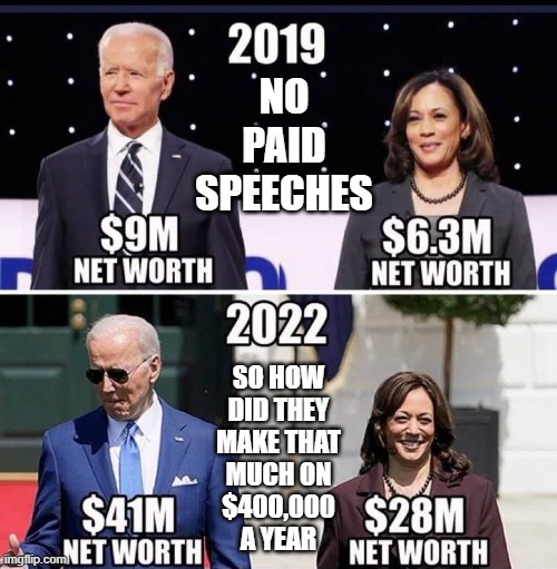 Obvious Government Corruption | NO
PAID
SPEECHES; SO HOW
DID THEY
MAKE THAT
MUCH ON
$400,000
A YEAR | image tagged in joe biden,kamala harris,vice president,blackmail,government corruption,sell out | made w/ Imgflip meme maker