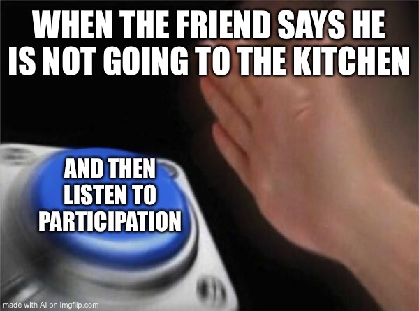 Blank Nut Button Meme | WHEN THE FRIEND SAYS HE IS NOT GOING TO THE KITCHEN; AND THEN LISTEN TO PARTICIPATION | image tagged in memes,blank nut button | made w/ Imgflip meme maker