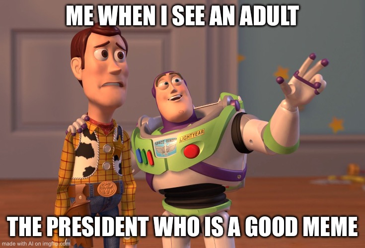 X, X Everywhere | ME WHEN I SEE AN ADULT; THE PRESIDENT WHO IS A GOOD MEME | image tagged in memes,x x everywhere | made w/ Imgflip meme maker
