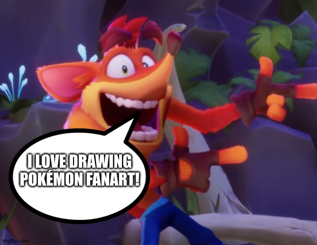 Crash Bandicoot loves drawing Pokémon Fanart | I LOVE DRAWING POKÉMON FANART! | image tagged in crash bandicoot | made w/ Imgflip meme maker