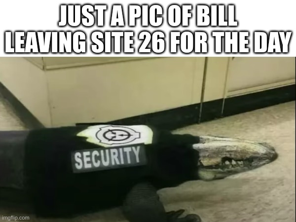 we're going for beers in a few hours | JUST A PIC OF BILL LEAVING SITE 26 FOR THE DAY | image tagged in scp,spy,funny memes | made w/ Imgflip meme maker