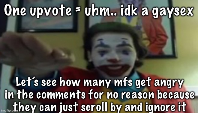 upvot | One upvote = uhm.. idk a gaysex; Let’s see how many mfs get angry in the comments for no reason because they can just scroll by and ignore it | image tagged in jokher doin teh yahtzee 1 | made w/ Imgflip meme maker