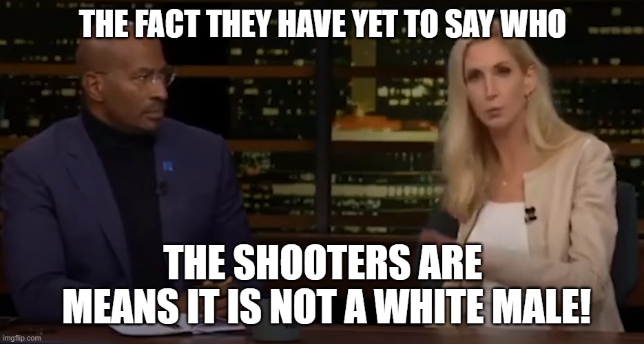 Not a White Shooter | THE FACT THEY HAVE YET TO SAY WHO; THE SHOOTERS ARE
 MEANS IT IS NOT A WHITE MALE! | image tagged in mass shooting,mass shootings,shooting,crime,racism,conservative | made w/ Imgflip meme maker