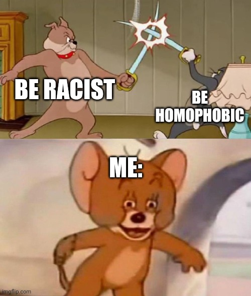 Tom and Jerry swordfight | BE RACIST; BE HOMOPHOBIC; ME: | image tagged in tom and jerry swordfight | made w/ Imgflip meme maker