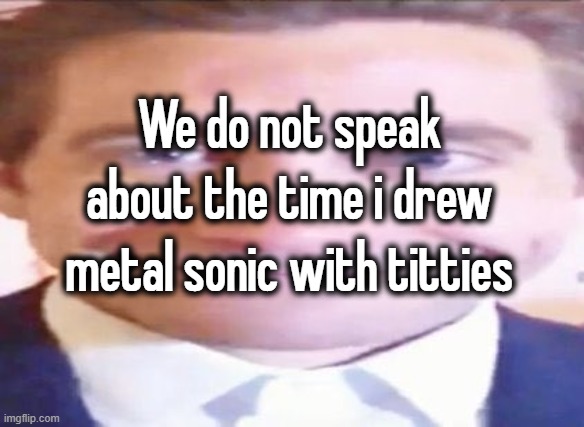 "we do not speak about..." *speaks about it* | We do not speak about the time i drew metal sonic with titties | made w/ Imgflip meme maker