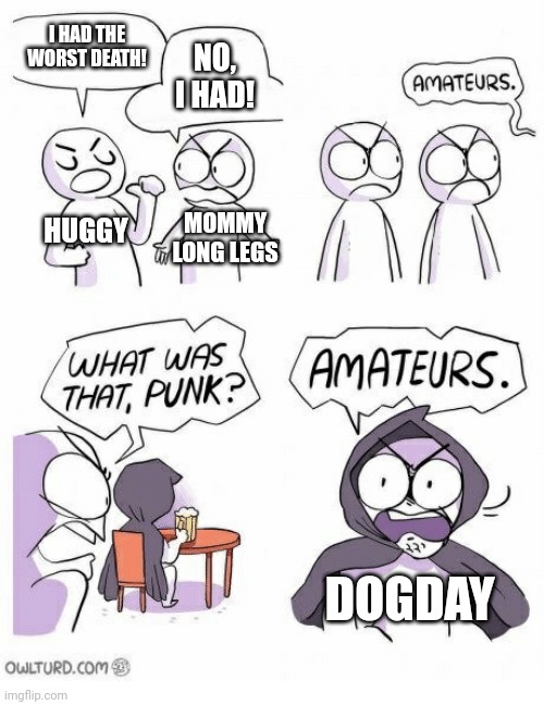 Amateurs | I HAD THE WORST DEATH! NO, I HAD! HUGGY; MOMMY LONG LEGS; DOGDAY | image tagged in amateurs,poppy playtime | made w/ Imgflip meme maker