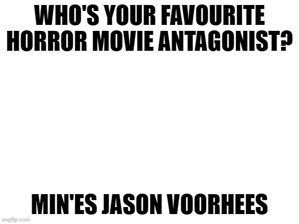 Question time | WHO'S YOUR FAVOURITE HORROR MOVIE ANTAGONIST? MIN'ES JASON VOORHEES | made w/ Imgflip meme maker