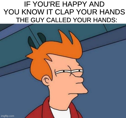 idk | IF YOU'RE HAPPY AND YOU KNOW IT CLAP YOUR HANDS; THE GUY CALLED YOUR HANDS: | image tagged in memes,futurama fry | made w/ Imgflip meme maker