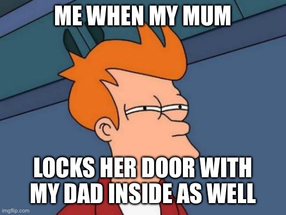 Futurama Fry | ME WHEN MY MUM; LOCKS HER DOOR WITH MY DAD INSIDE AS WELL | image tagged in memes,futurama fry | made w/ Imgflip meme maker