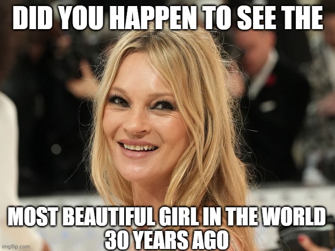 Kate Moss 28 years later | DID YOU HAPPEN TO SEE THE; MOST BEAUTIFUL GIRL IN THE WORLD
30 YEARS AGO | image tagged in make up,makeup,aging,filters,youth,beauty | made w/ Imgflip meme maker