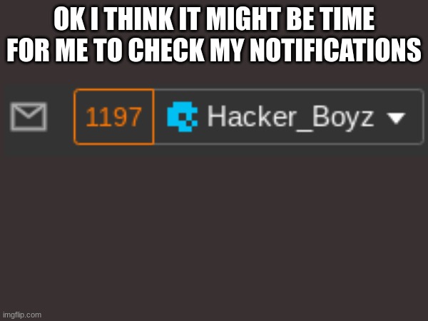 OK I THINK IT MIGHT BE TIME FOR ME TO CHECK MY NOTIFICATIONS | image tagged in memes | made w/ Imgflip meme maker