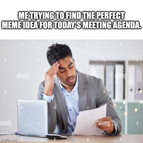 Me trying to find the perfect meme idea for today's meeting agenda. | ME TRYING TO FIND THE PERFECT MEME IDEA FOR TODAY'S MEETING AGENDA. | image tagged in meme ideas | made w/ Imgflip meme maker