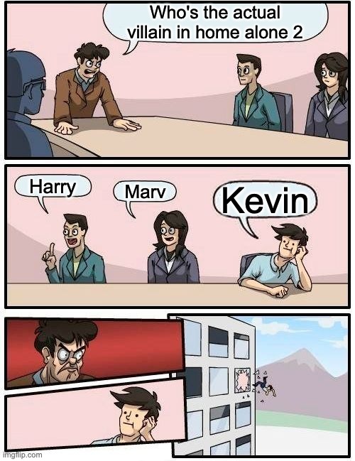 Boardroom Meeting Suggestion Meme | Who's the actual villain in home alone 2; Harry; Marv; Kevin | image tagged in memes,boardroom meeting suggestion | made w/ Imgflip meme maker
