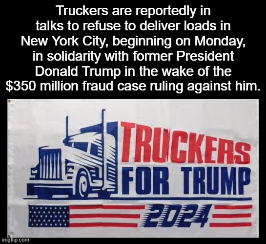 Breaking news 2/18/2024 | Truckers are reportedly in talks to refuse to deliver loads in New York City, beginning on Monday, in solidarity with former President Donald Trump in the wake of the $350 million fraud case ruling against him. | image tagged in trump,maga,biden,politics,democrats,republicans | made w/ Imgflip meme maker