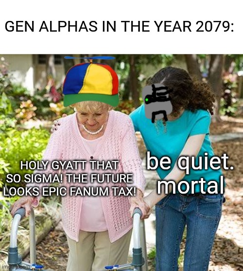 GEN ALPHA LOOKS OLD IN YEAR 2079 | GEN ALPHAS IN THE YEAR 2079:; be quiet. mortal; HOLY GYATT THAT SO SIGMA! THE FUTURE LOOKS EPIC FANUM TAX! | image tagged in sure grandma let's get you to bed,2079,gen alpha | made w/ Imgflip meme maker