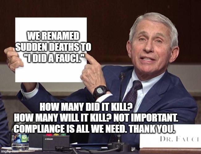 Expose Fauci | WE RENAMED SUDDEN DEATHS TO  "I DID A FAUCI."; HOW MANY DID IT KILL?            HOW MANY WILL IT KILL? NOT IMPORTANT. COMPLIANCE IS ALL WE NEED. THANK YOU. | image tagged in expose fauci | made w/ Imgflip meme maker