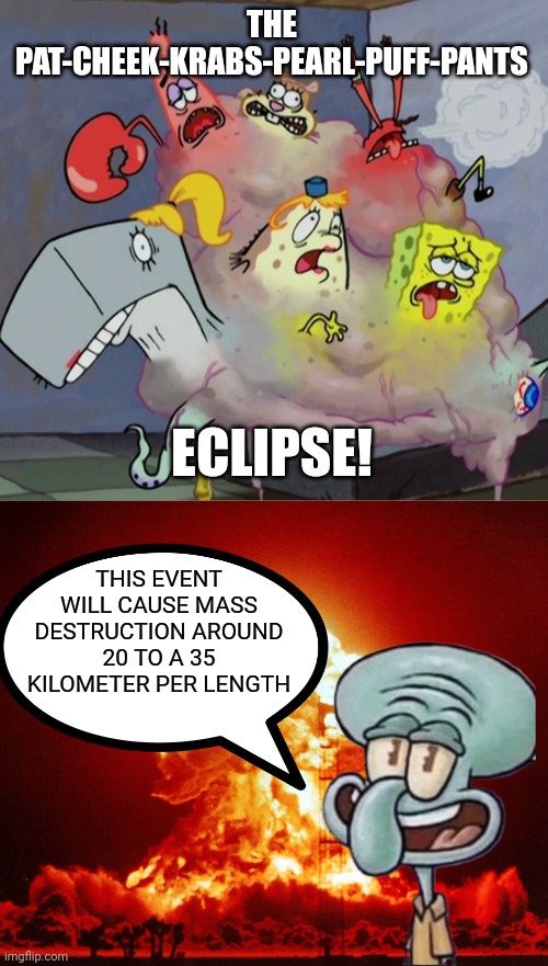 the mass destruction | THE PAT-CHEEK-KRABS-PEARL-PUFF-PANTS; ECLIPSE! THIS EVENT WILL CAUSE MASS DESTRUCTION AROUND 20 TO A 35 KILOMETER PER LENGTH | image tagged in spongebob,destruction,eclipse,squidward | made w/ Imgflip meme maker