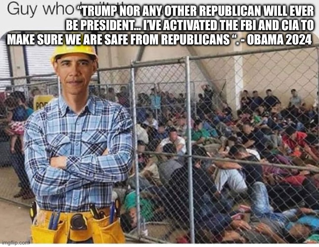 Obama still in charge | “TRUMP NOR ANY OTHER REPUBLICAN WILL EVER BE PRESIDENT… I’VE ACTIVATED THE FBI AND CIA TO MAKE SURE WE ARE SAFE FROM REPUBLICANS “. - OBAMA 2024 | image tagged in obie kids in cages,memes,funny | made w/ Imgflip meme maker
