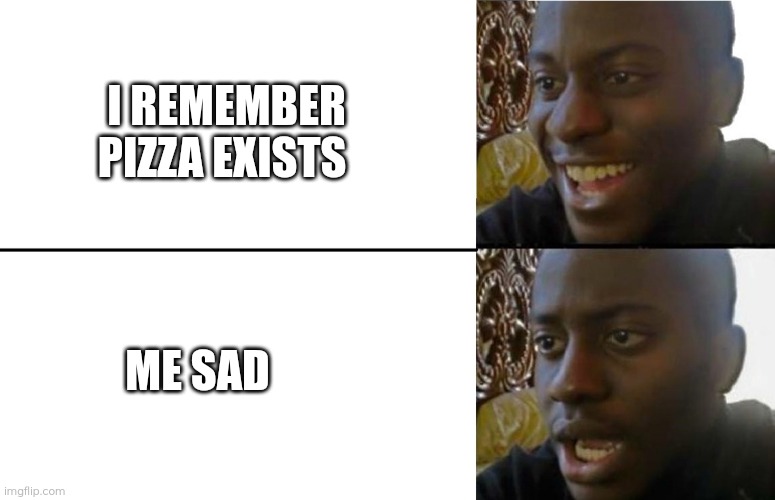 Realization | I REMEMBER PIZZA EXISTS; ME SAD | image tagged in realization | made w/ Imgflip meme maker