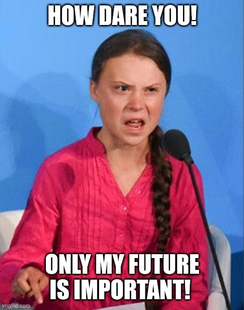 Greta Thunberg how dare you | HOW DARE YOU! ONLY MY FUTURE IS IMPORTANT! | image tagged in greta thunberg how dare you | made w/ Imgflip meme maker