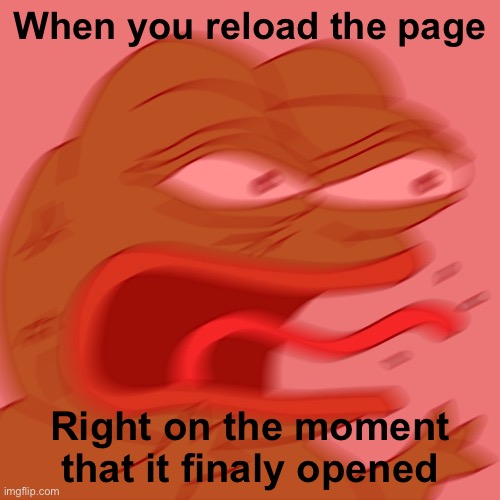 REEEEEEEEEEEEEEEEEEEEEE | When you reload the page; Right on the moment that it finaly opened | image tagged in reeeeeeeeeeeeeeeeeeeeee | made w/ Imgflip meme maker