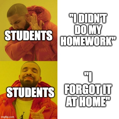 when the teacher collects the homework... | "I DIDN'T DO MY HOMEWORK"; STUDENTS; "I FORGOT IT AT HOME"; STUDENTS | image tagged in drake blank | made w/ Imgflip meme maker