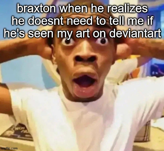 Shocked black guy grabbing head | braxton when he realizes he doesnt need to tell me if he's seen my art on deviantart | image tagged in shocked black guy grabbing head | made w/ Imgflip meme maker