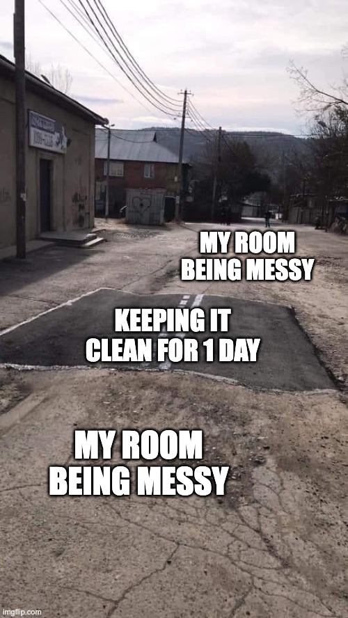 when you finally organise your room but then stop caring | MY ROOM BEING MESSY; KEEPING IT CLEAN FOR 1 DAY; MY ROOM BEING MESSY | image tagged in road repaired patch | made w/ Imgflip meme maker