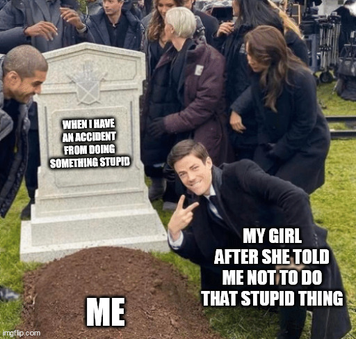 when i have an accident from doing something stupid | WHEN I HAVE AN ACCIDENT FROM DOING SOMETHING STUPID; MY GIRL AFTER SHE TOLD ME NOT TO DO THAT STUPID THING; ME | image tagged in grant gustin over grave,fun,girlfriend,stupid,accident | made w/ Imgflip meme maker