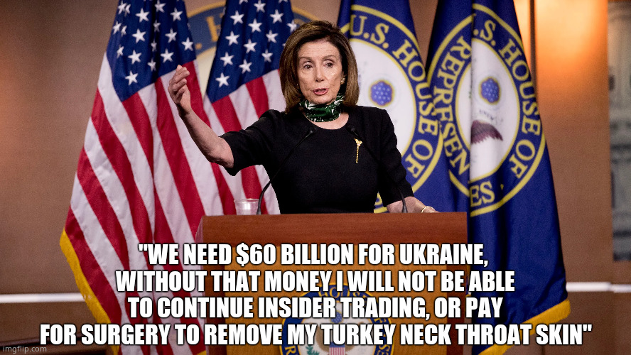 Turkey Neck Nancy | "WE NEED $60 BILLION FOR UKRAINE, 
WITHOUT THAT MONEY I WILL NOT BE ABLE
TO CONTINUE INSIDER TRADING, OR PAY
FOR SURGERY TO REMOVE MY TURKEY NECK THROAT SKIN" | image tagged in memes,nancy pelosi,turkey neck,insider trading,government corruption,political meme | made w/ Imgflip meme maker