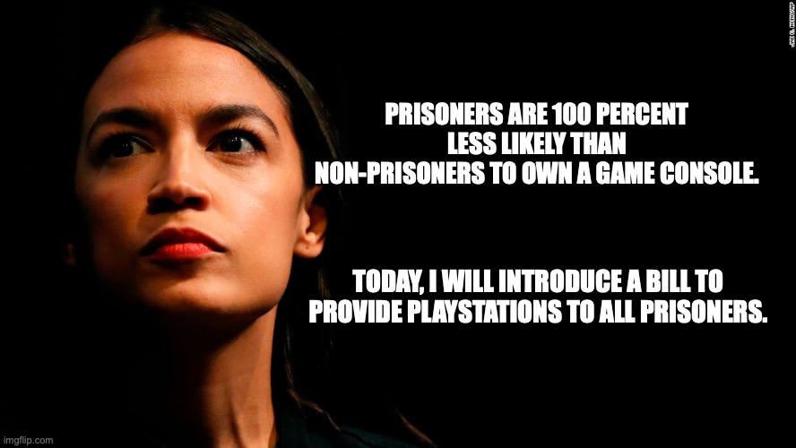 ocasio-cortez super genius | PRISONERS ARE 100 PERCENT LESS LIKELY THAN NON-PRISONERS TO OWN A GAME CONSOLE. TODAY, I WILL INTRODUCE A BILL TO PROVIDE PLAYSTATIONS TO ALL PRISONERS. | image tagged in ocasio-cortez super genius | made w/ Imgflip meme maker