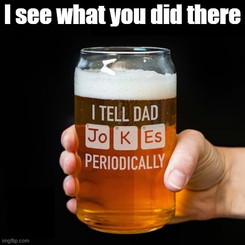 Clever one | I see what you did there | image tagged in beer,elements,periodic table,cold beer here,the most interesting man in the world,craft beer | made w/ Imgflip meme maker